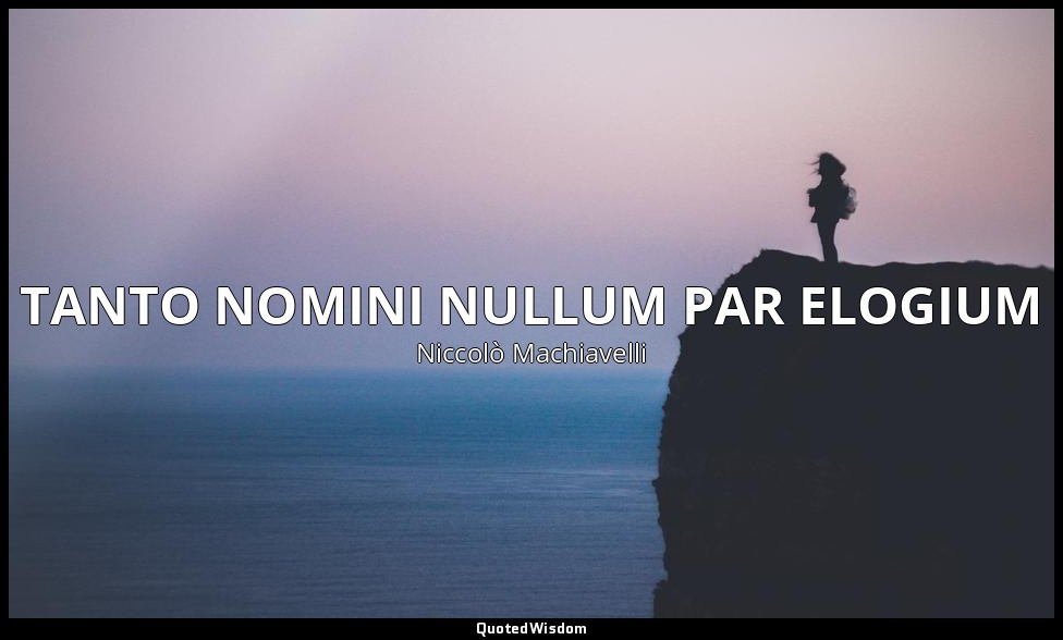 TANTO NOMINI NULLUM PAR ELOGIUM — Niccolò Machiavelli