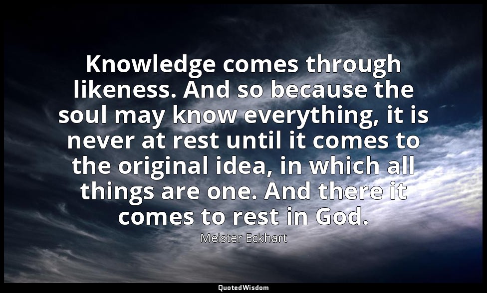 Knowledge comes through likeness. And so because the soul may know everything, i — Meister Eckhart