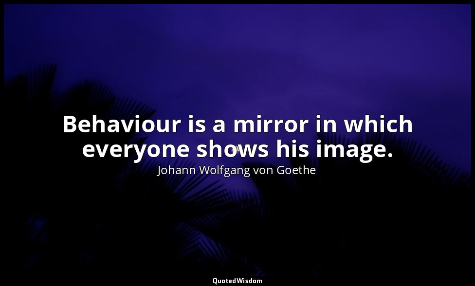 Behaviour is a mirror in which everyone shows his image. — Johann Wolfgang von Goethe