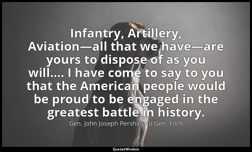 Infantry, Artillery, Aviation—all that we have—are yours to dispose of as you wi — Gen. John Joseph Pershing to Gen. Foch