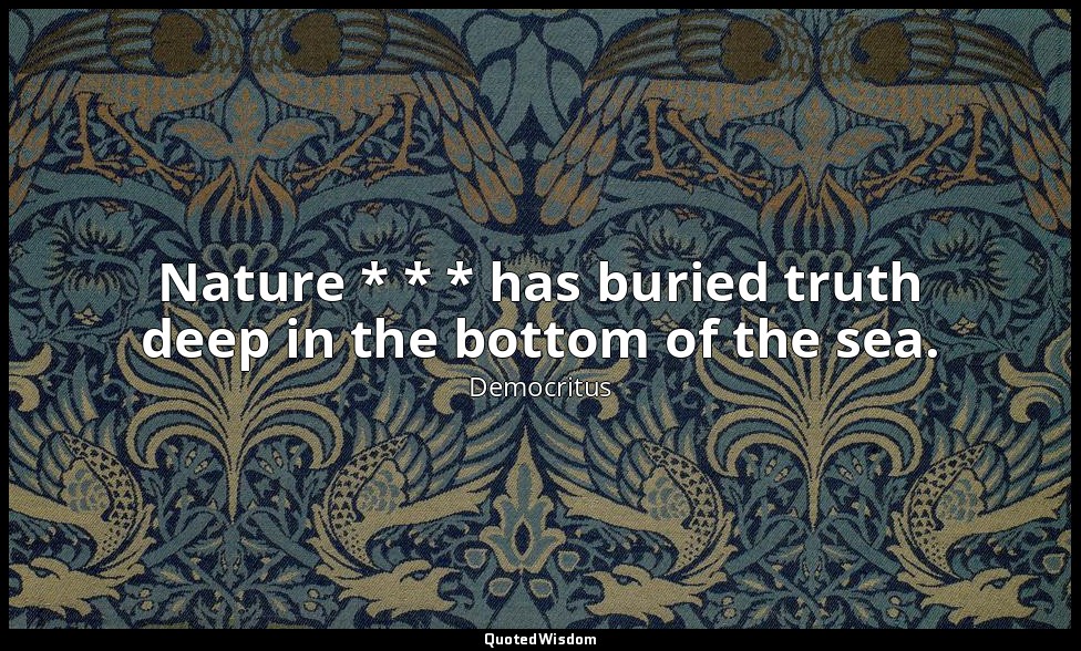 Nature * * * has buried truth deep in the bottom of the sea. — Democritus