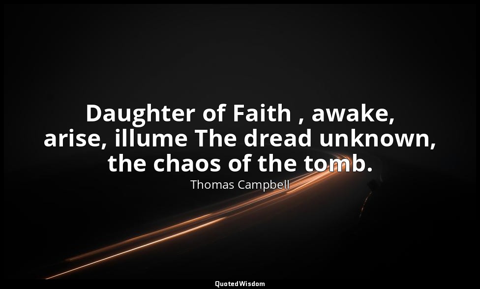 Daughter of Faith , awake, arise, illume The dread unknown, the chaos of the tom — Thomas Campbell