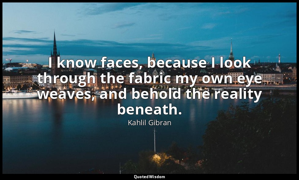 I know faces, because I look through the fabric my own eye weaves, and behold th — Kahlil Gibran