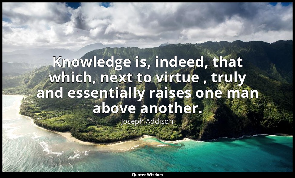 Knowledge is, indeed, that which, next to virtue , truly and essentially raises  — Joseph Addison