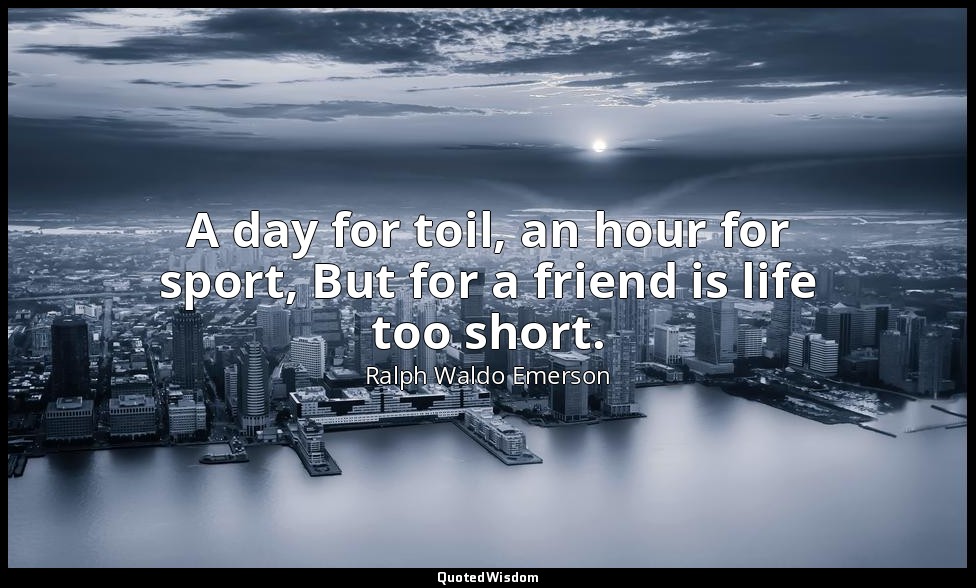 A day for toil, an hour for sport, But for a friend is life too short. — Ralph Waldo Emerson