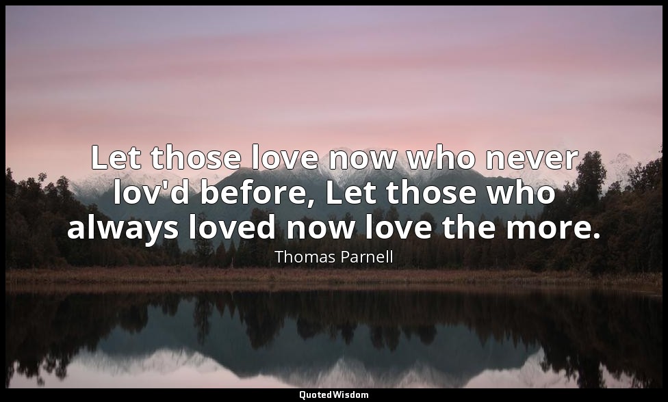 Let those love now who never lov'd before, Let those who always loved now love t — Thomas Parnell