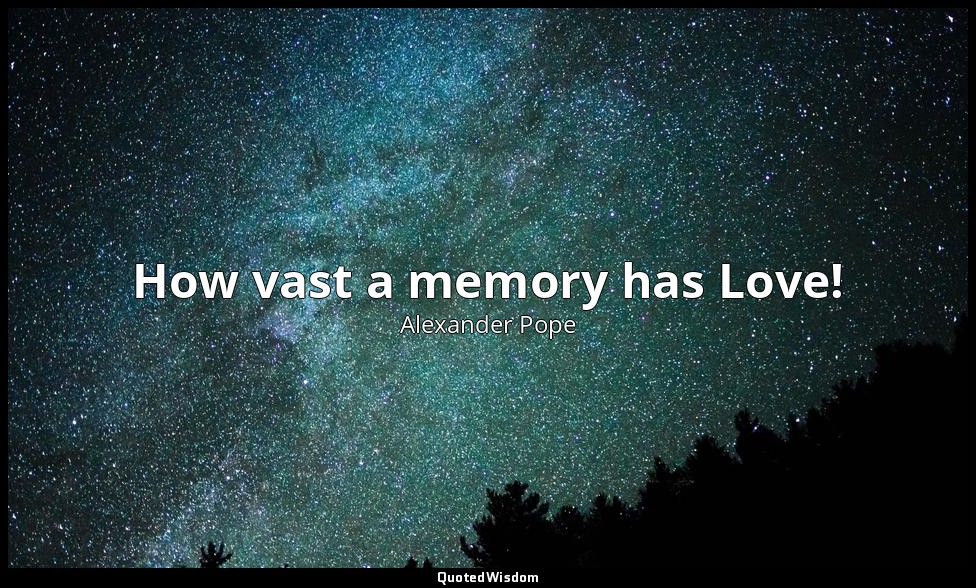 How vast a memory has Love! — Alexander Pope