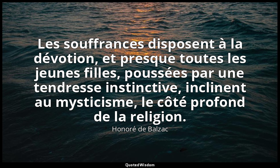 Les souffrances disposent à la dévotion, et presque toutes les jeunes filles, po — Honoré de Balzac