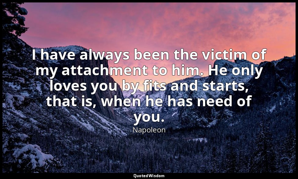 I have always been the victim of my attachment to him. He only loves you by fits — Napoleon