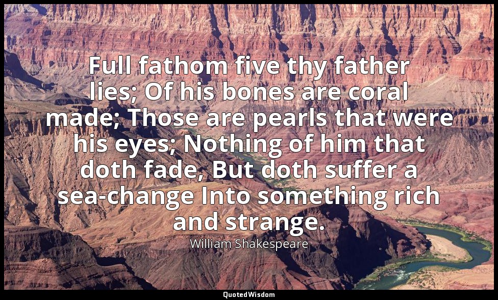Full fathom five thy father lies; Of his bones are coral made; Those are pearls  — William Shakespeare