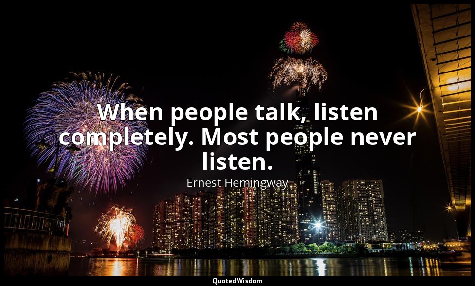 When people talk, listen completely. Most people never listen. — Ernest Hemingway