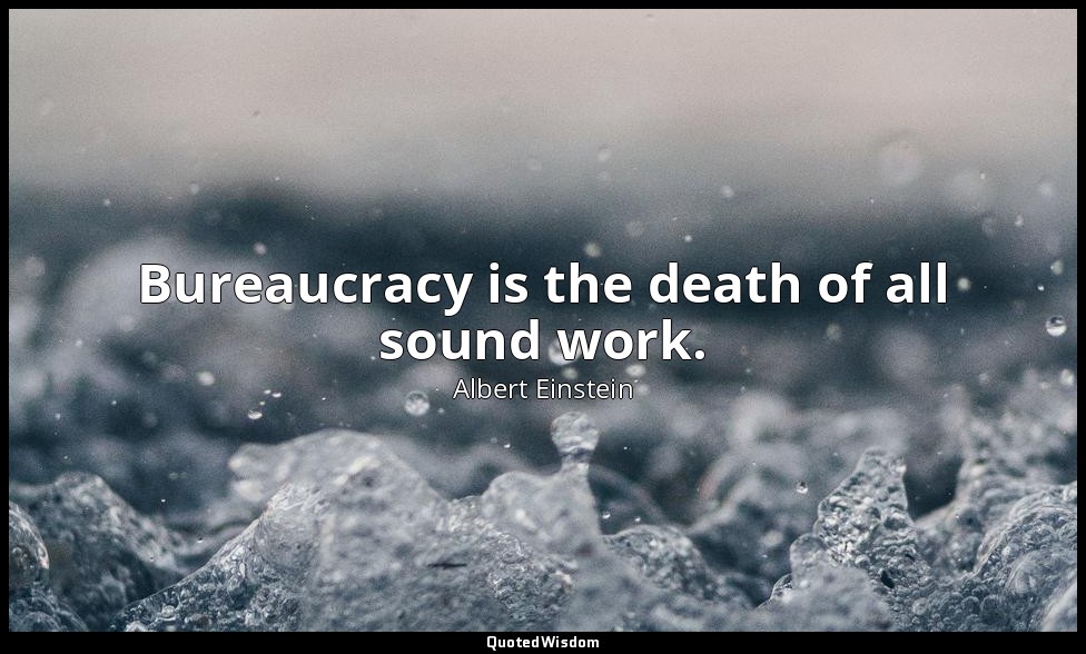 Bureaucracy is the death of all sound work. — Albert Einstein