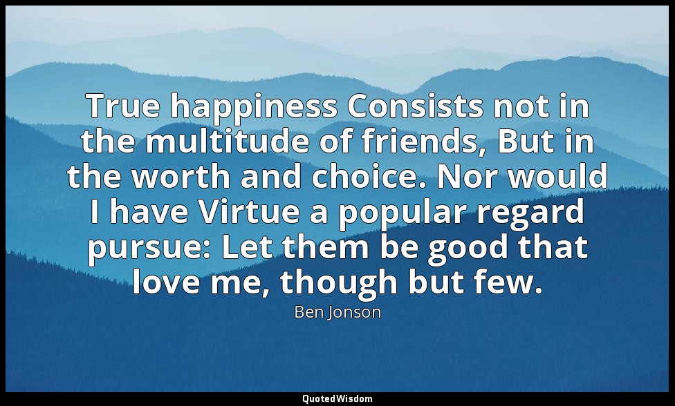 True happiness Consists not in the multitude of friends, But in the worth and ch — Ben Jonson