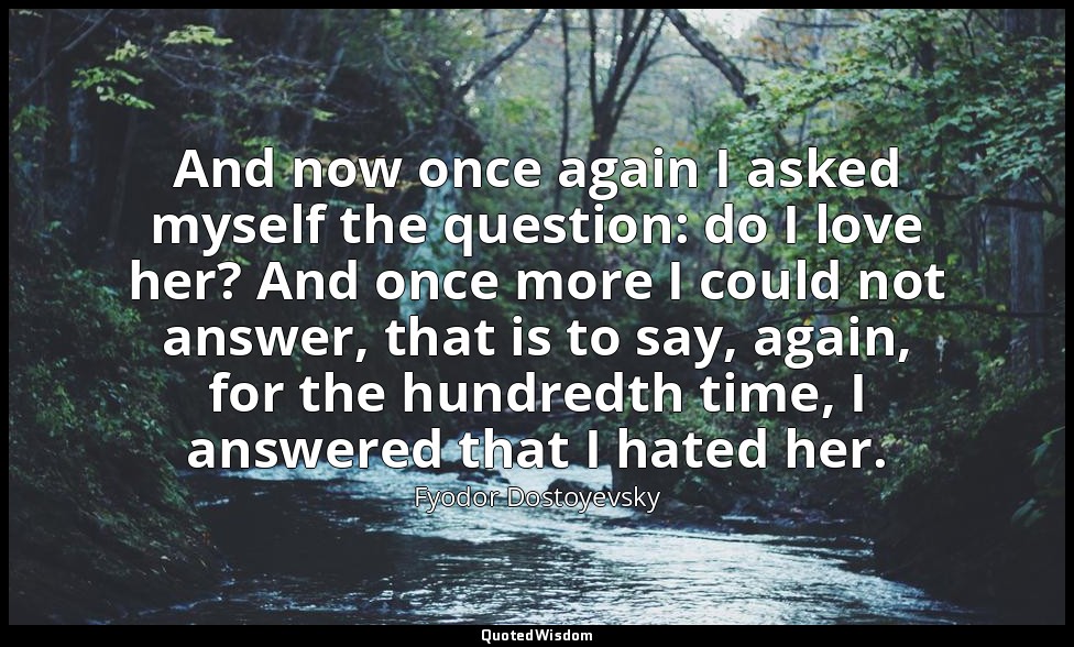 And now once again I asked myself the question: do I love her? And once more I c — Fyodor Dostoyevsky