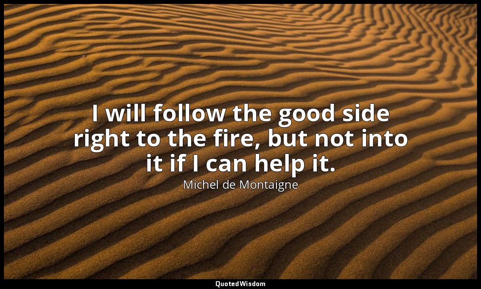 I will follow the good side right to the fire, but not into it if I can help it. — Michel de Montaigne