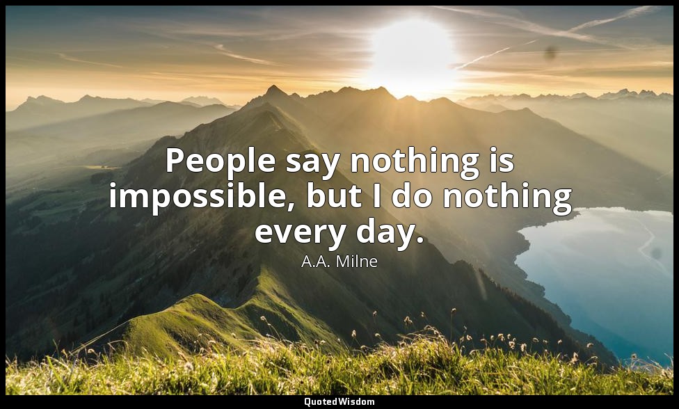 People say nothing is impossible, but I do nothing every day. — A.A. Milne