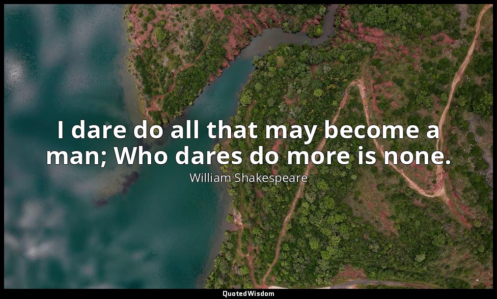 I dare do all that may become a man; Who dares do more is none. — William Shakespeare