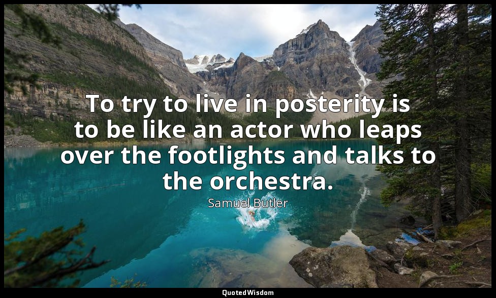 To try to live in posterity is to be like an actor who leaps over the footlights — Samuel Butler