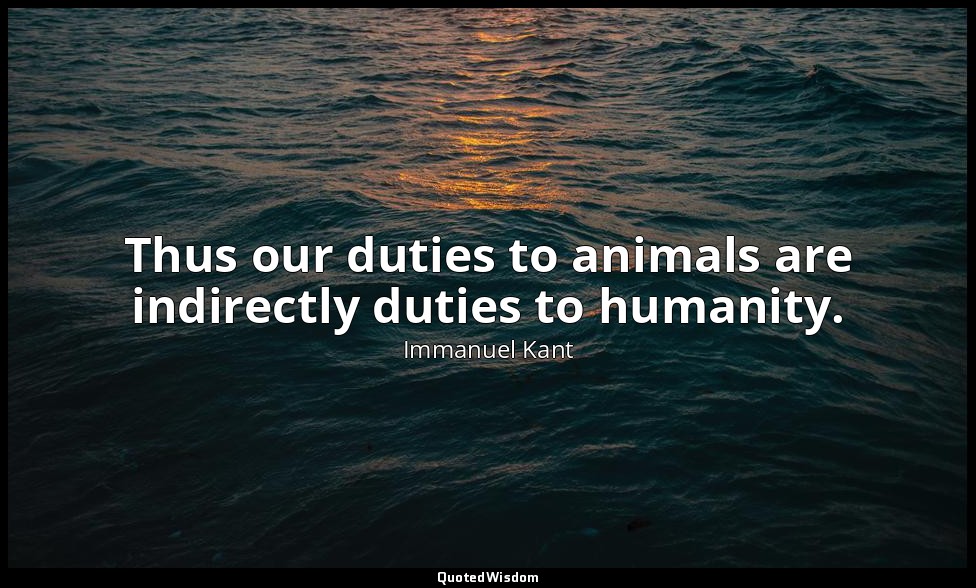 Thus our duties to animals are indirectly duties to humanity. — Immanuel Kant