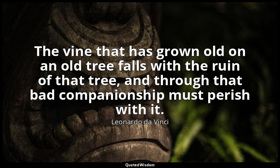 The vine that has grown old on an old tree falls with the ruin of that tree, and — Leonardo da Vinci