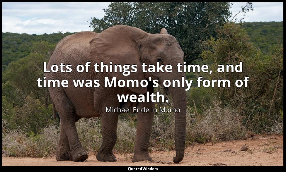 Lots of things take time, and time was Momo's only form of wealth. — Michael Ende in Momo