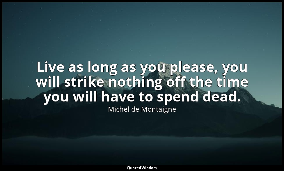 Live as long as you please, you will strike nothing off the time you will have t — Michel de Montaigne