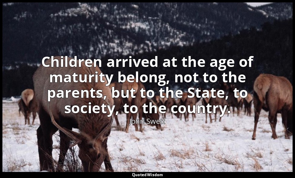 Children arrived at the age of maturity belong, not to the parents, but to the S — John Swett