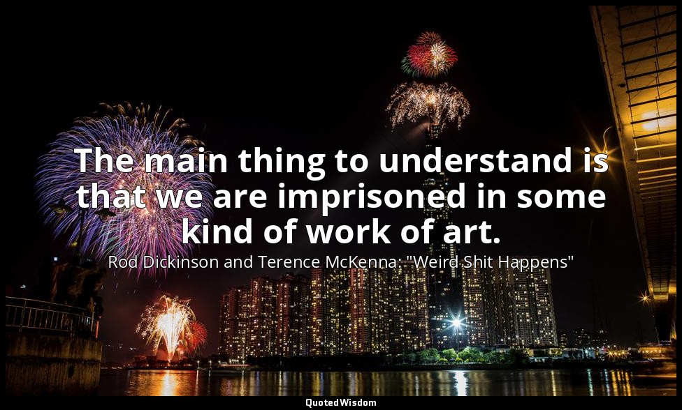 The main thing to understand is that we are imprisoned in some kind of work of a — Rod Dickinson and Terence McKenna: "Weird Shit Happens"