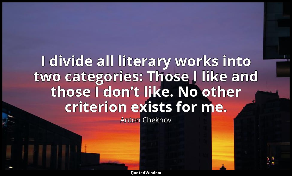 I divide all literary works into two categories: Those I like and those I don’t  — Anton Chekhov