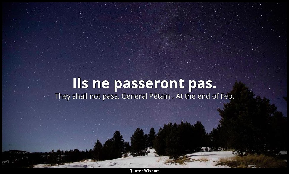 Ils ne passeront pas. — They shall not pass. General Pétain . At the end of Feb.