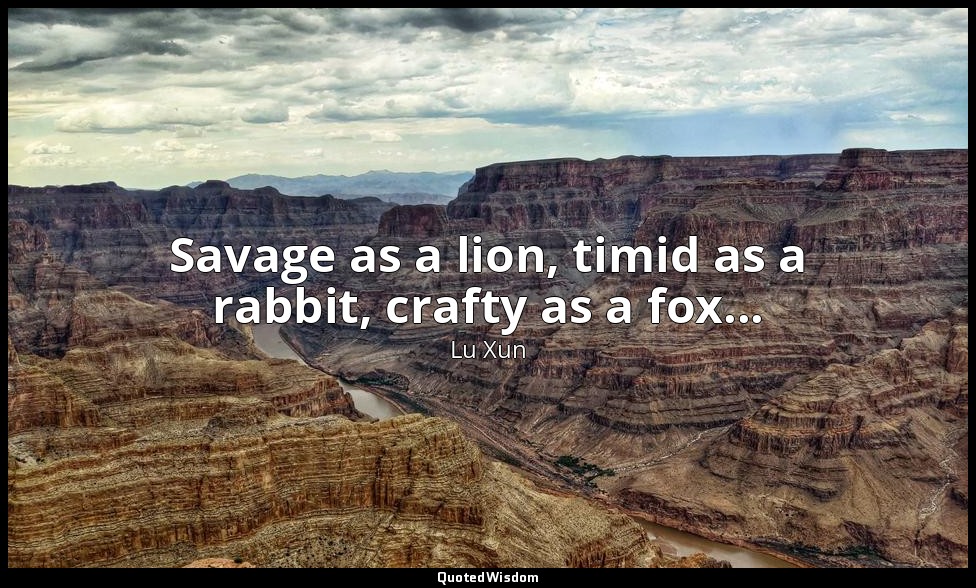 Savage as a lion, timid as a rabbit, crafty as a fox... — Lu Xun
