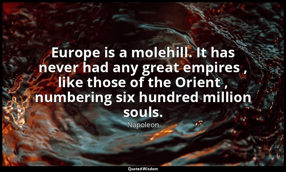 Europe is a molehill. It has never had any great empires , like those of the Ori — Napoleon