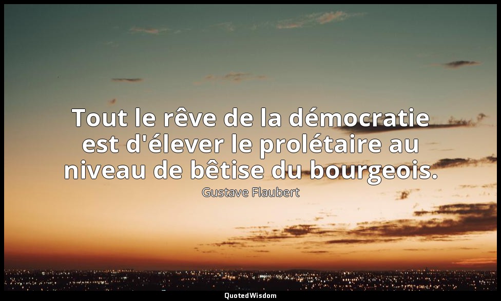 Tout le rêve de la démocratie est d'élever le prolétaire au niveau de bêtise du  — Gustave Flaubert