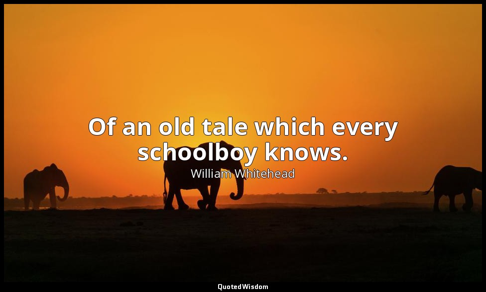 Of an old tale which every schoolboy knows. — William Whitehead
