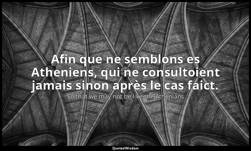 Afin que ne semblons es Atheniens, qui ne consultoient jamais sinon après le cas — So that we may not be like the Athenians