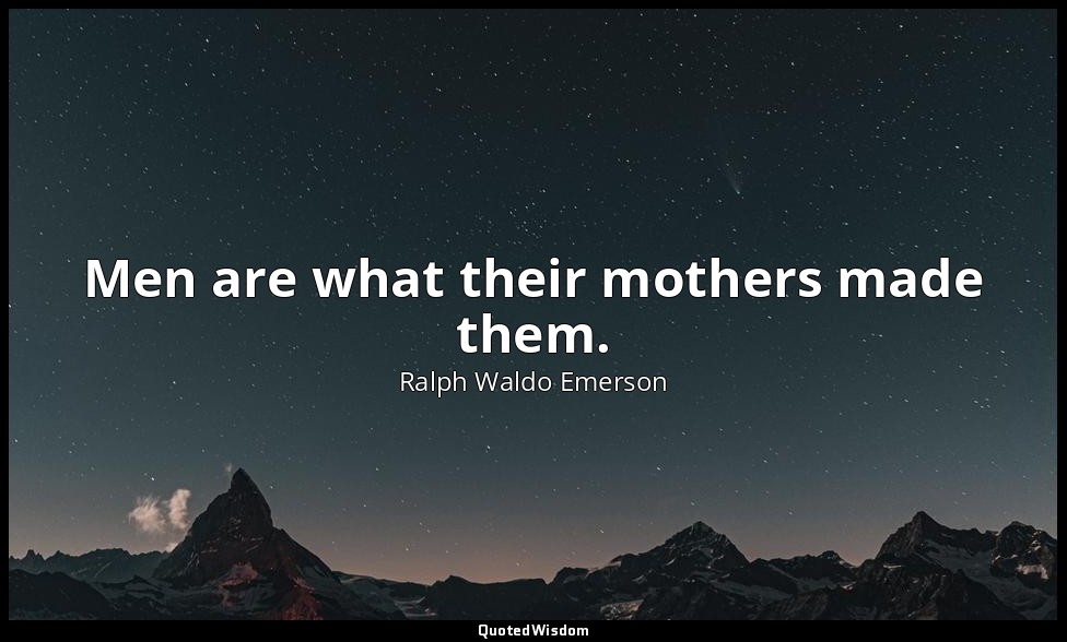 Men are what their mothers made them. — Ralph Waldo Emerson