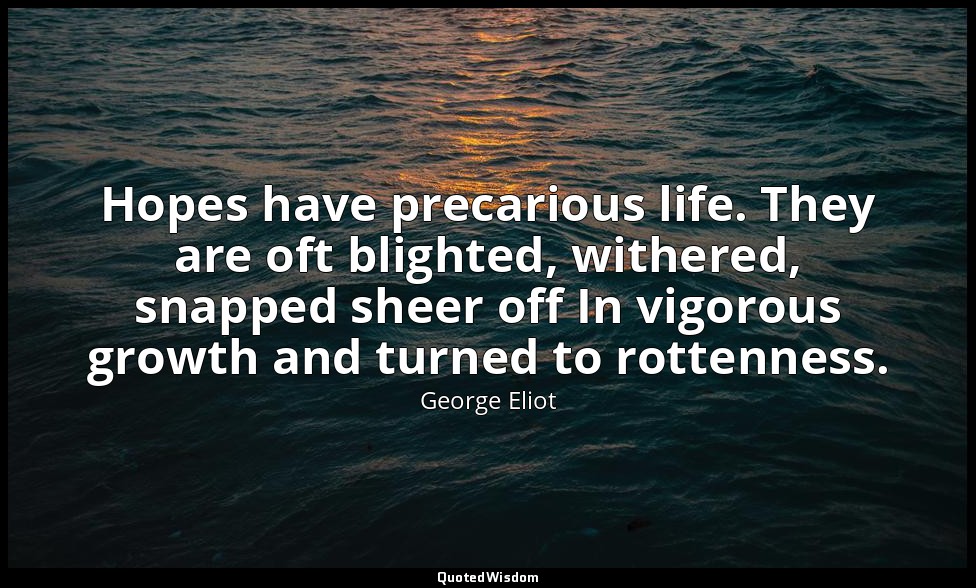 Hopes have precarious life. They are oft blighted, withered, snapped sheer off I — George Eliot