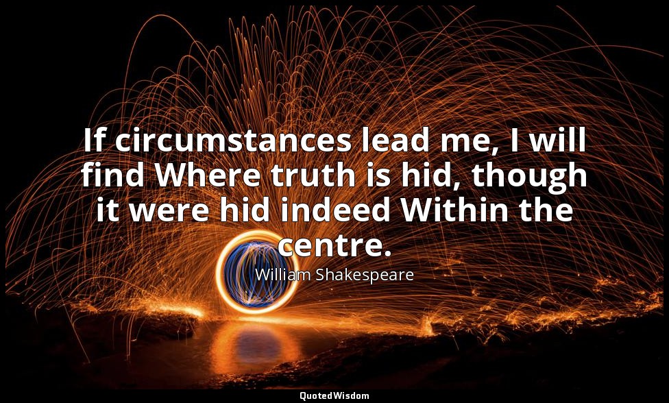 If circumstances lead me, I will find Where truth is hid, though it were hid ind — William Shakespeare