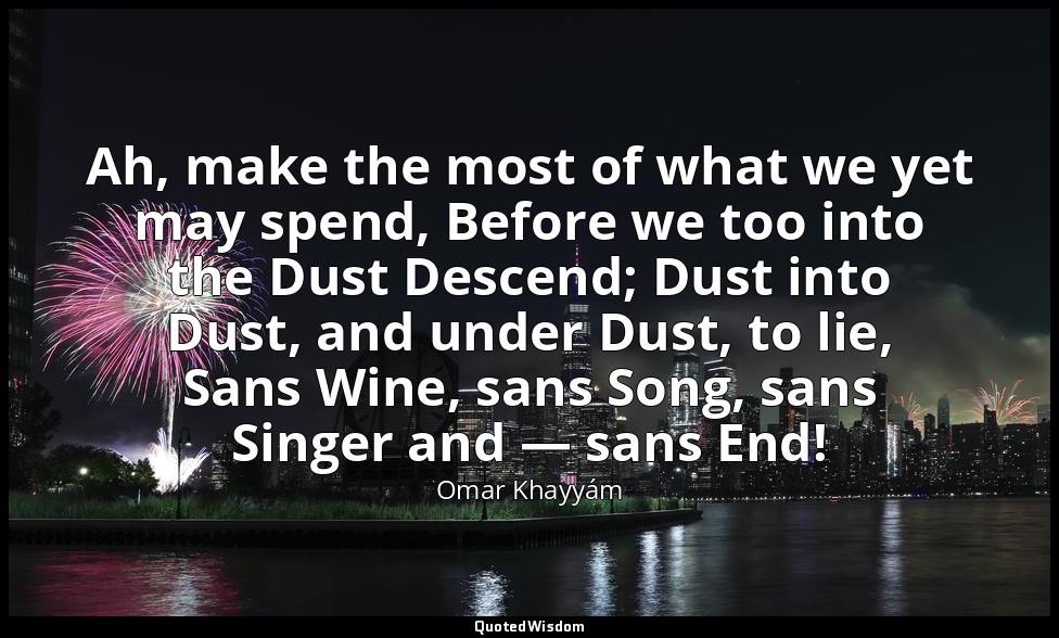 Ah, make the most of what we yet may spend, Before we too into the Dust Descend; — Omar Khayyám