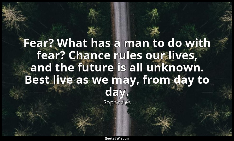 Fear? What has a man to do with fear? Chance rules our lives, and the future is  — Sophocles