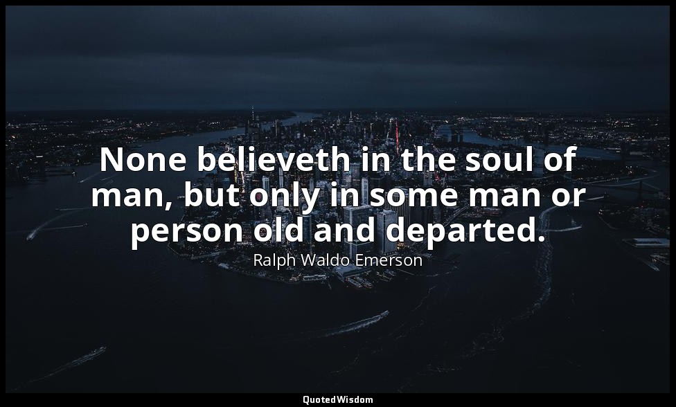 None believeth in the soul of man, but only in some man or person old and depart — Ralph Waldo Emerson