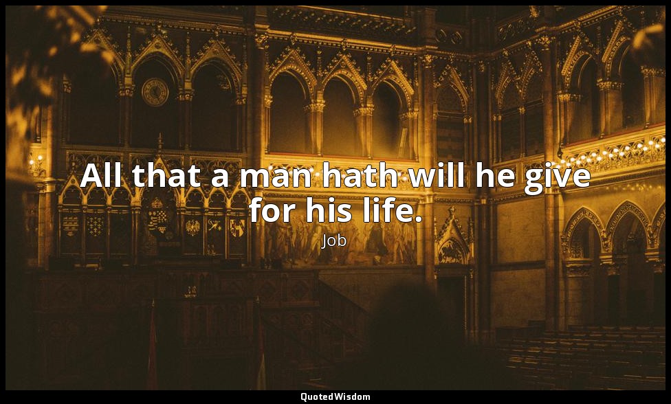 All that a man hath will he give for his life. — Job