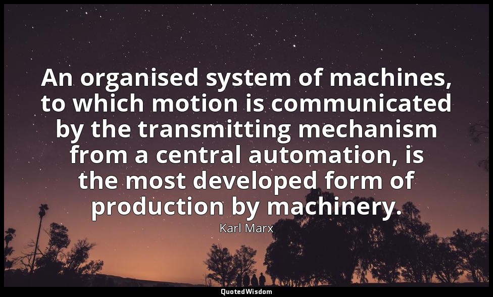 An organised system of machines, to which motion is communicated by the transmit — Karl Marx