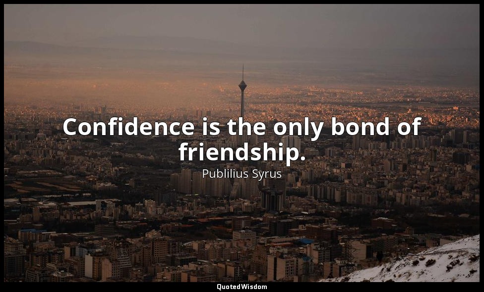Confidence is the only bond of friendship. — Publilius Syrus
