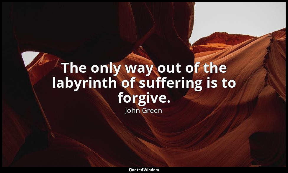 The only way out of the labyrinth of suffering is to forgive. — John Green