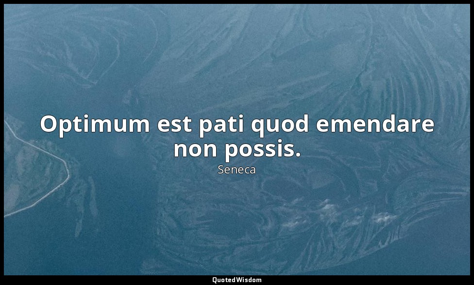 Optimum est pati quod emendare non possis. — Seneca