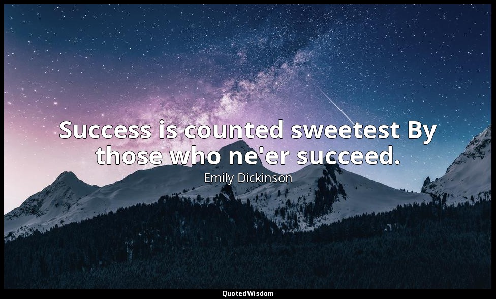 Success is counted sweetest By those who ne'er succeed. — Emily Dickinson