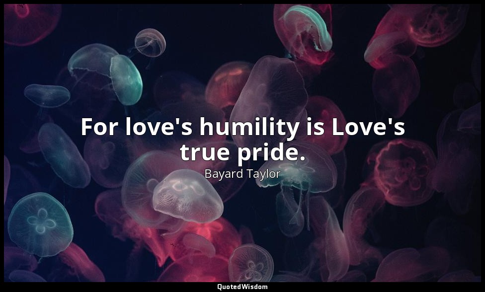 For love's humility is Love's true pride. — Bayard Taylor