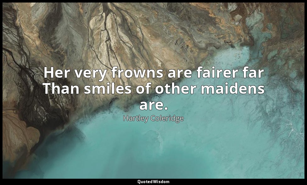 Her very frowns are fairer far Than smiles of other maidens are. — Hartley Coleridge