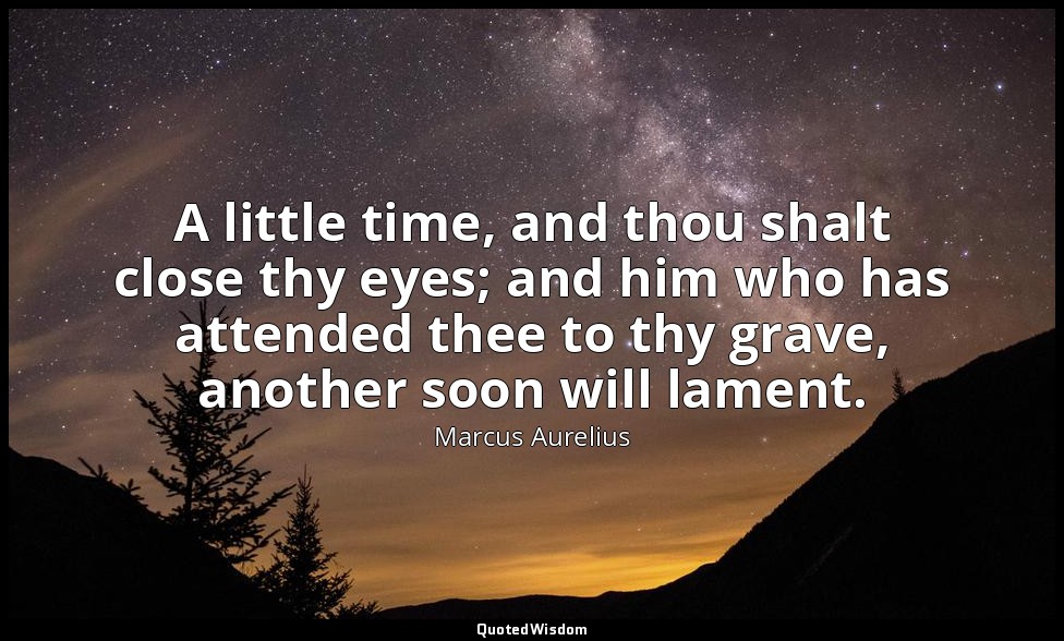A little time, and thou shalt close thy eyes; and him who has attended thee to t — Marcus Aurelius